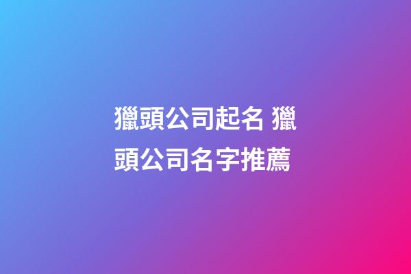 獵頭公司起名 獵頭公司名字推薦-第1張-公司起名-玄機派